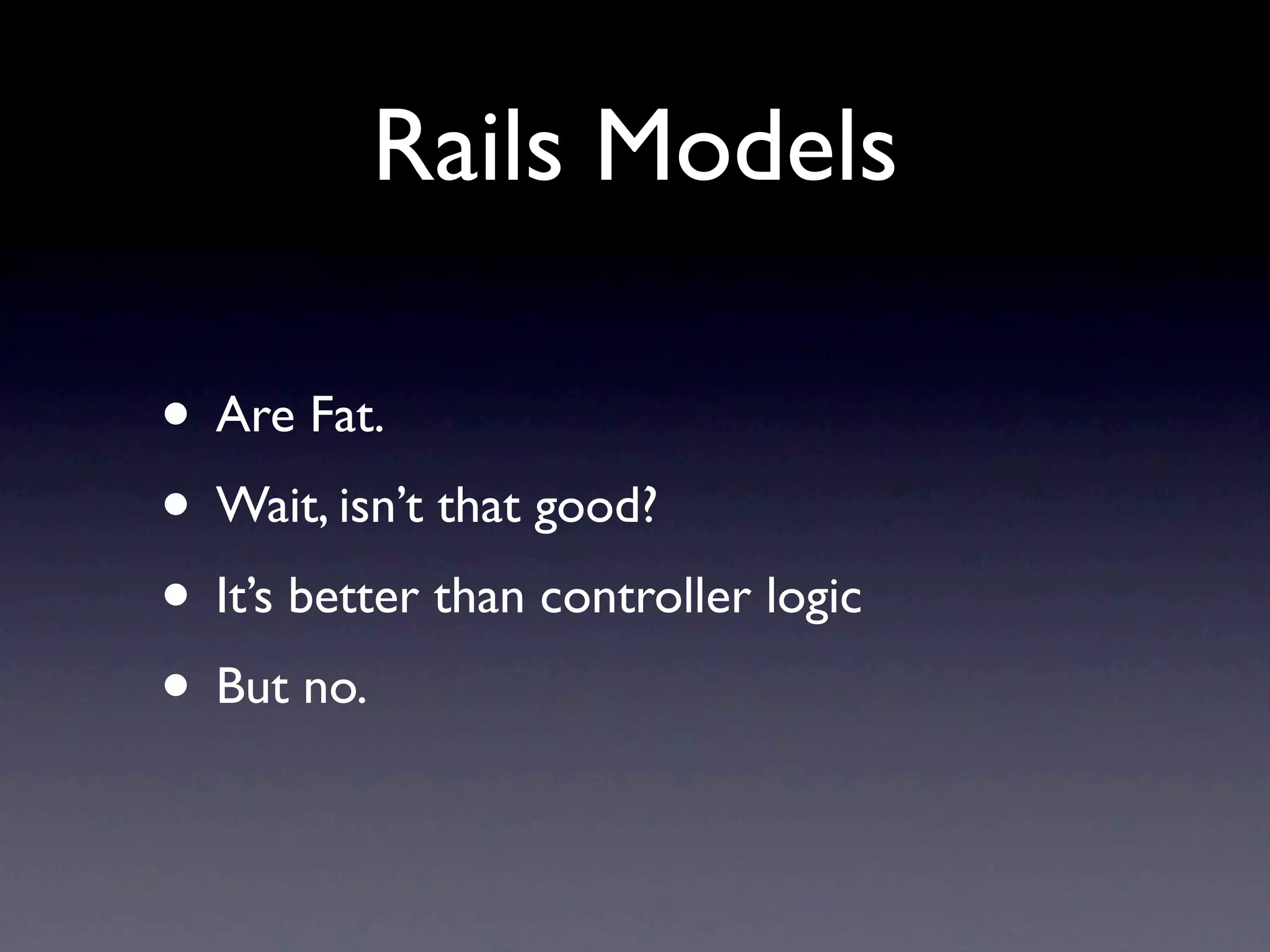 Rails Models

• Are Fat.
• Wait, isn’t that good?
• It’s better than controller logic
• But no.
 