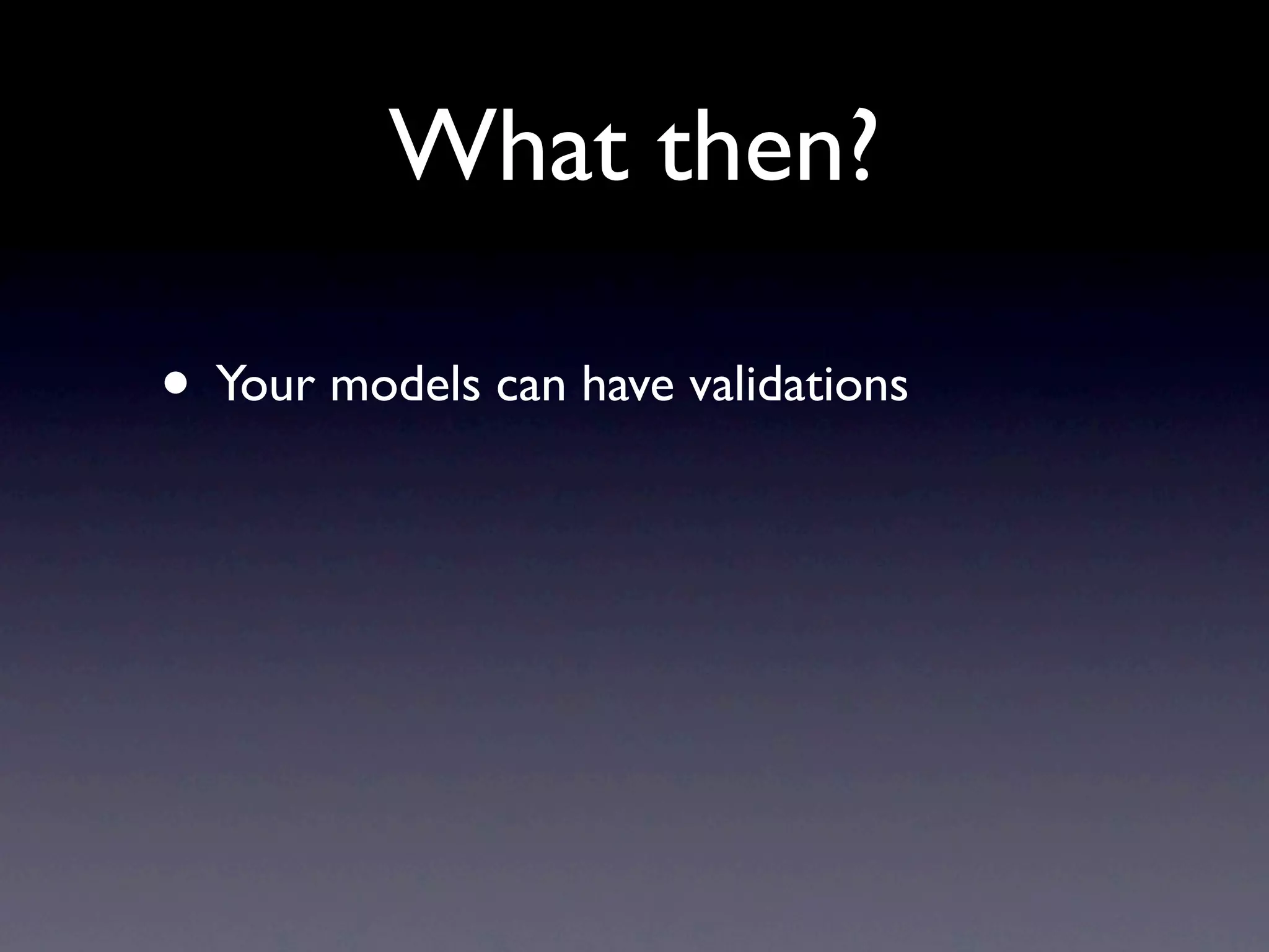 What then?

• Your models can have validations
 