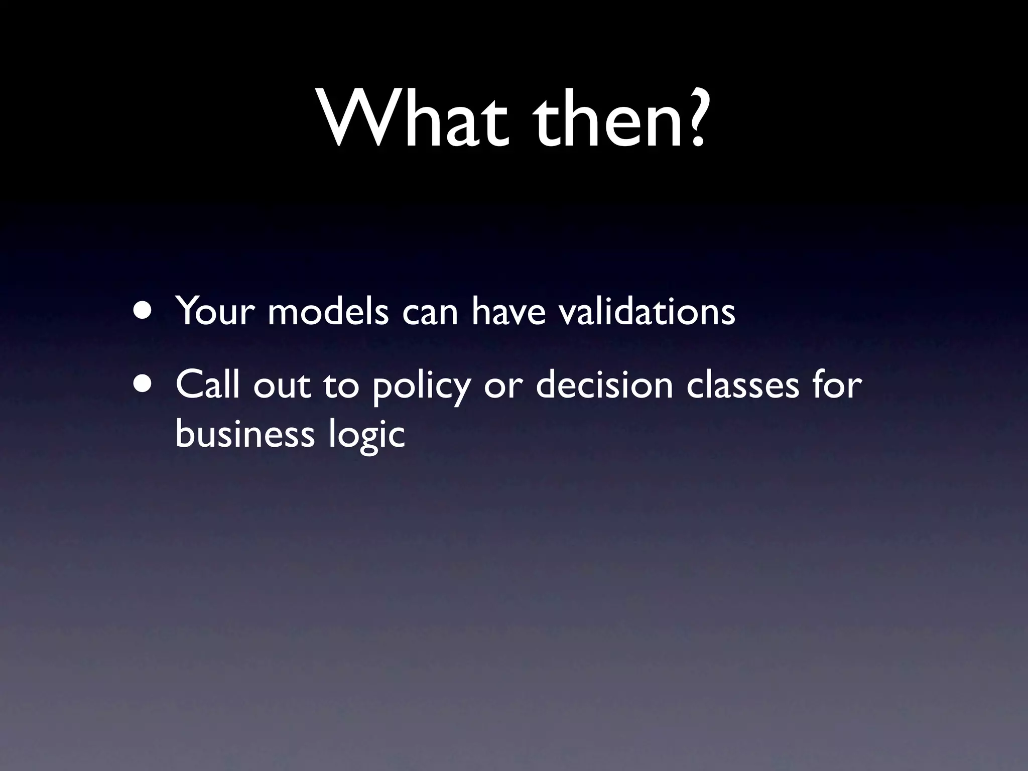 What then?

• Your models can have validations
• Call out to policy or decision classes for
  business logic
 