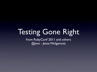 Testing Gone Right
  from RubyConf 2011 and others
      @jwo - Jesse Wolgamott
 
