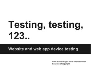 Testing, testing,
123..
Website and web app device testing
note: some images have been removed
because of copyright
 