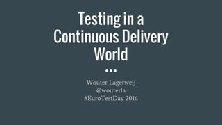 Testing in a
Continuous Delivery
World
Wouter Lagerweij
@wouterla
#EuroTestDay 2016
 