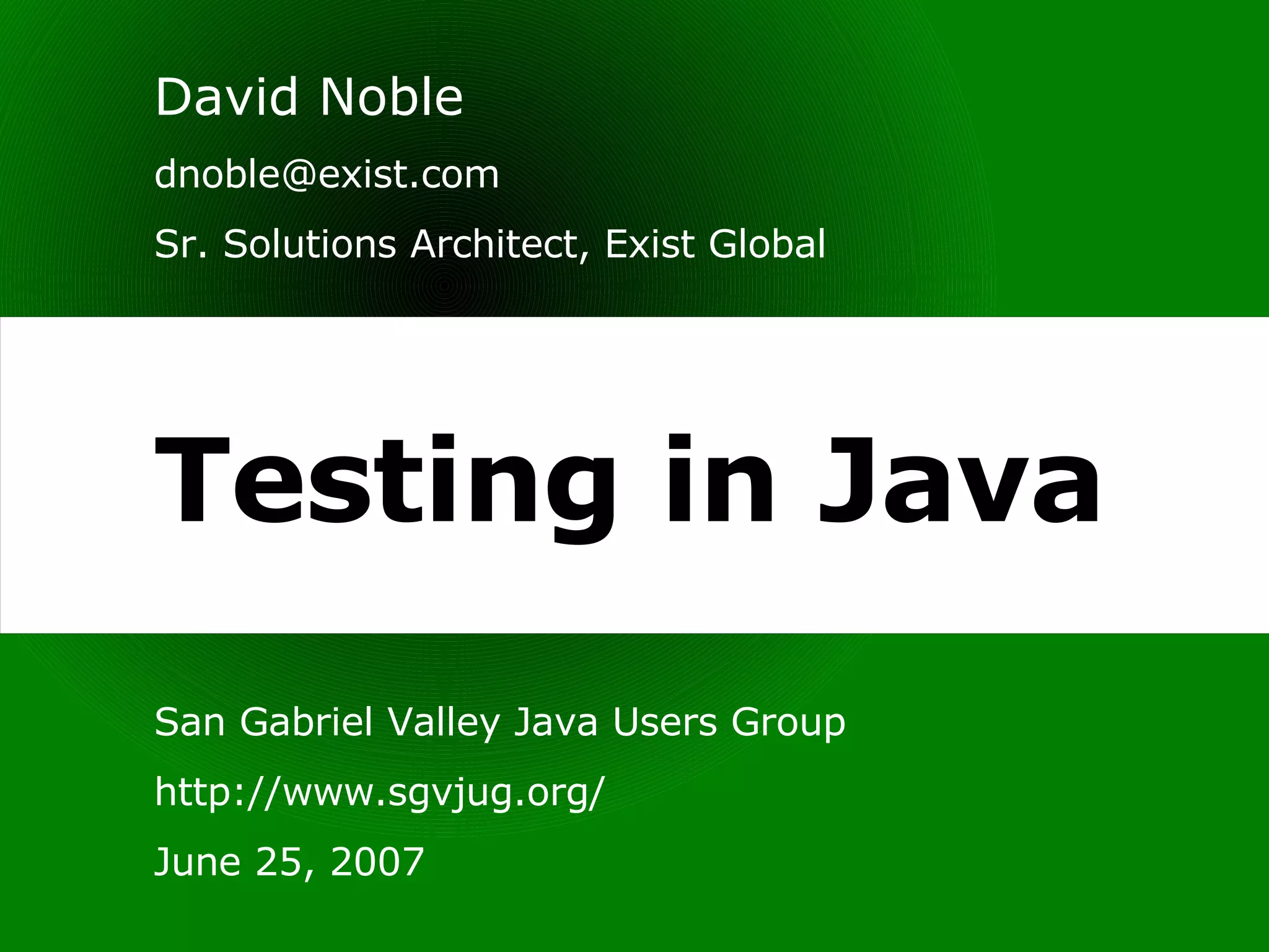 Testing in Java San Gabriel Valley Java Users Group http://www.sgvjug.org/ June 25, 2007 David Noble [email_address] Sr. Solutions Architect, Exist Global 