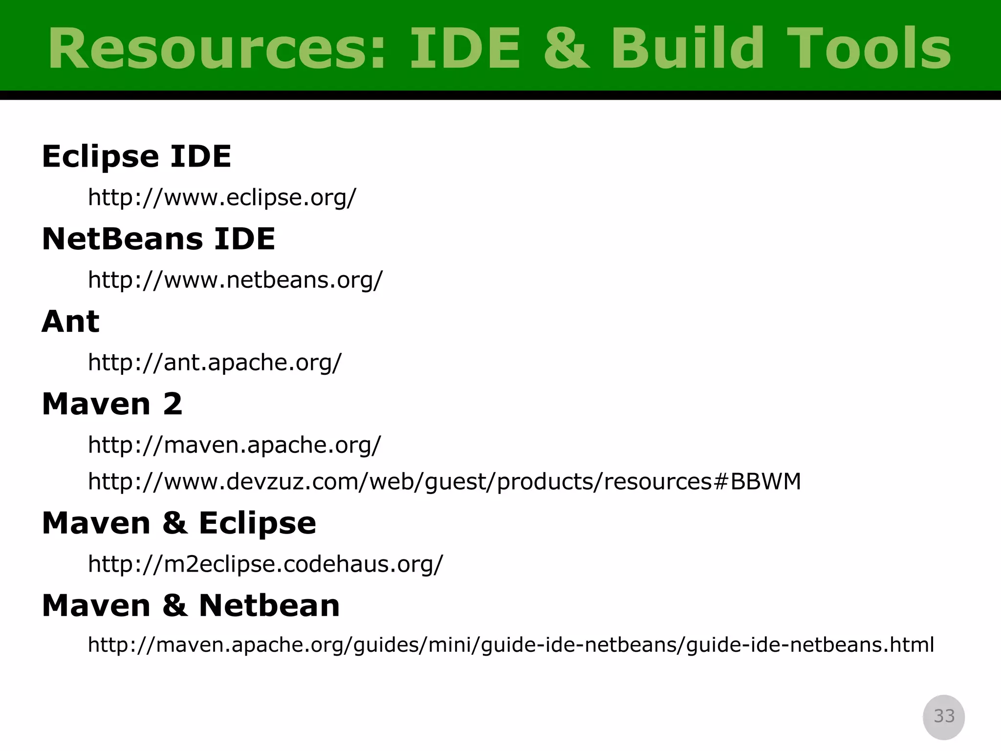 Resources: IDE & Build Tools Eclipse IDE http://www.eclipse.org/ NetBeans IDE http://www.netbeans.org/ Ant http://ant.apache.org/ Maven 2 http://maven.apache.org/ http://www.devzuz.com/web/guest/products/resources#BBWM Maven & Eclipse http://m2eclipse.codehaus.org/ Maven & Netbean http://maven.apache.org/guides/mini/guide-ide-netbeans/guide-ide-netbeans.html 