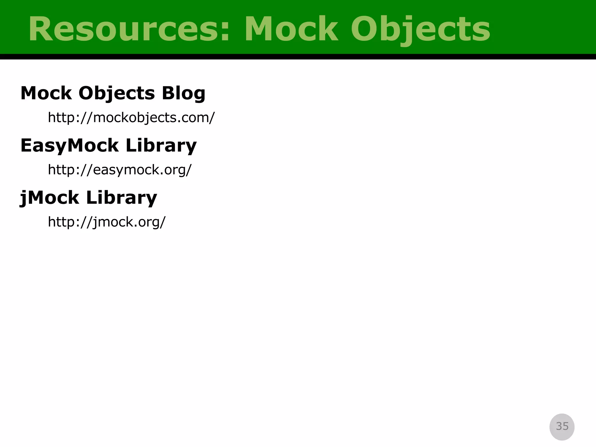 Resources: Mock Objects Mock Objects Blog http://mockobjects.com/ EasyMock Library http://easymock.org/ jMock Library http://jmock.org/ 