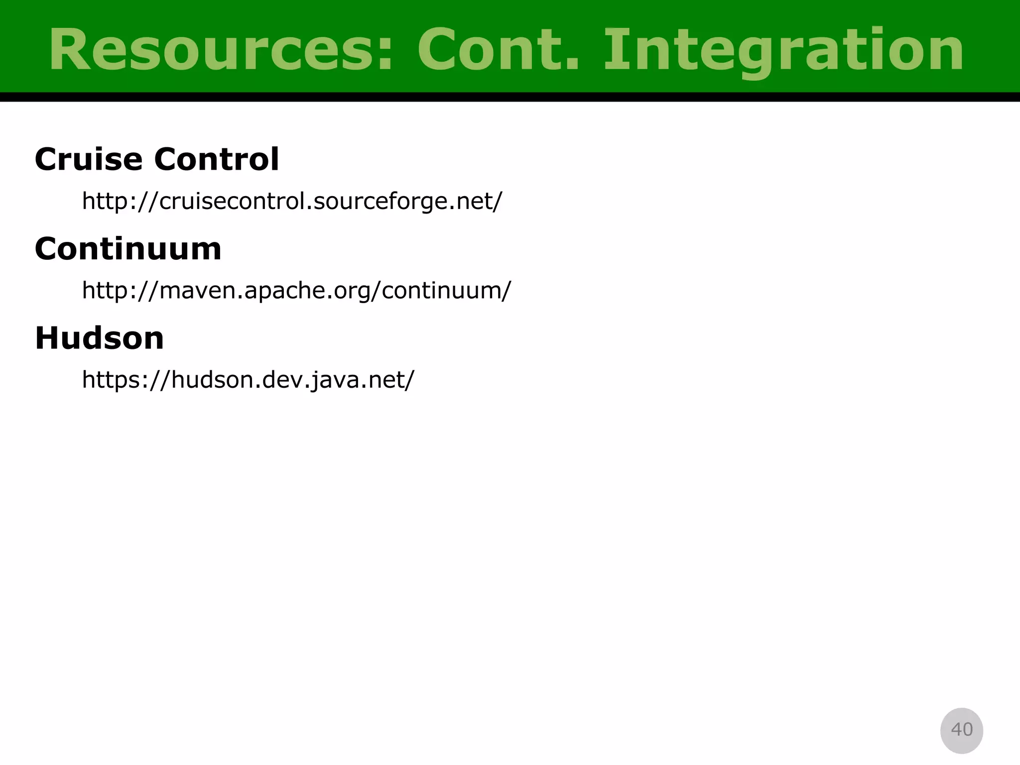 Resources: Cont. Integration Cruise Control http://cruisecontrol.sourceforge.net/ Continuum http://maven.apache.org/continuum/ Hudson https://hudson.dev.java.net/ 