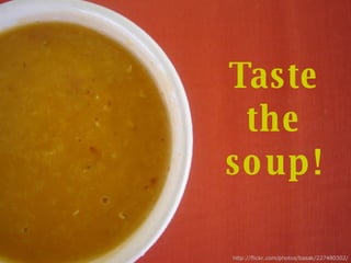 http://flickr.com/photos/basak/227480302/ Taste the soup! 
