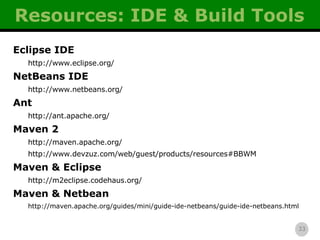 Resources: IDE & Build Tools Eclipse IDE http://www.eclipse.org/ NetBeans IDE http://www.netbeans.org/ Ant http://ant.apache.org/ Maven 2 http://maven.apache.org/ http://www.devzuz.com/web/guest/products/resources#BBWM Maven & Eclipse http://m2eclipse.codehaus.org/ Maven & Netbean http://maven.apache.org/guides/mini/guide-ide-netbeans/guide-ide-netbeans.html 