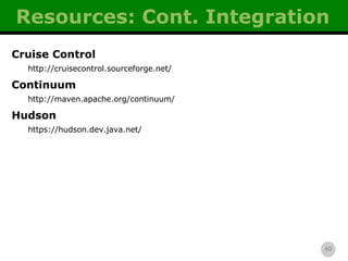 Resources: Cont. Integration Cruise Control http://cruisecontrol.sourceforge.net/ Continuum http://maven.apache.org/continuum/ Hudson https://hudson.dev.java.net/ 
