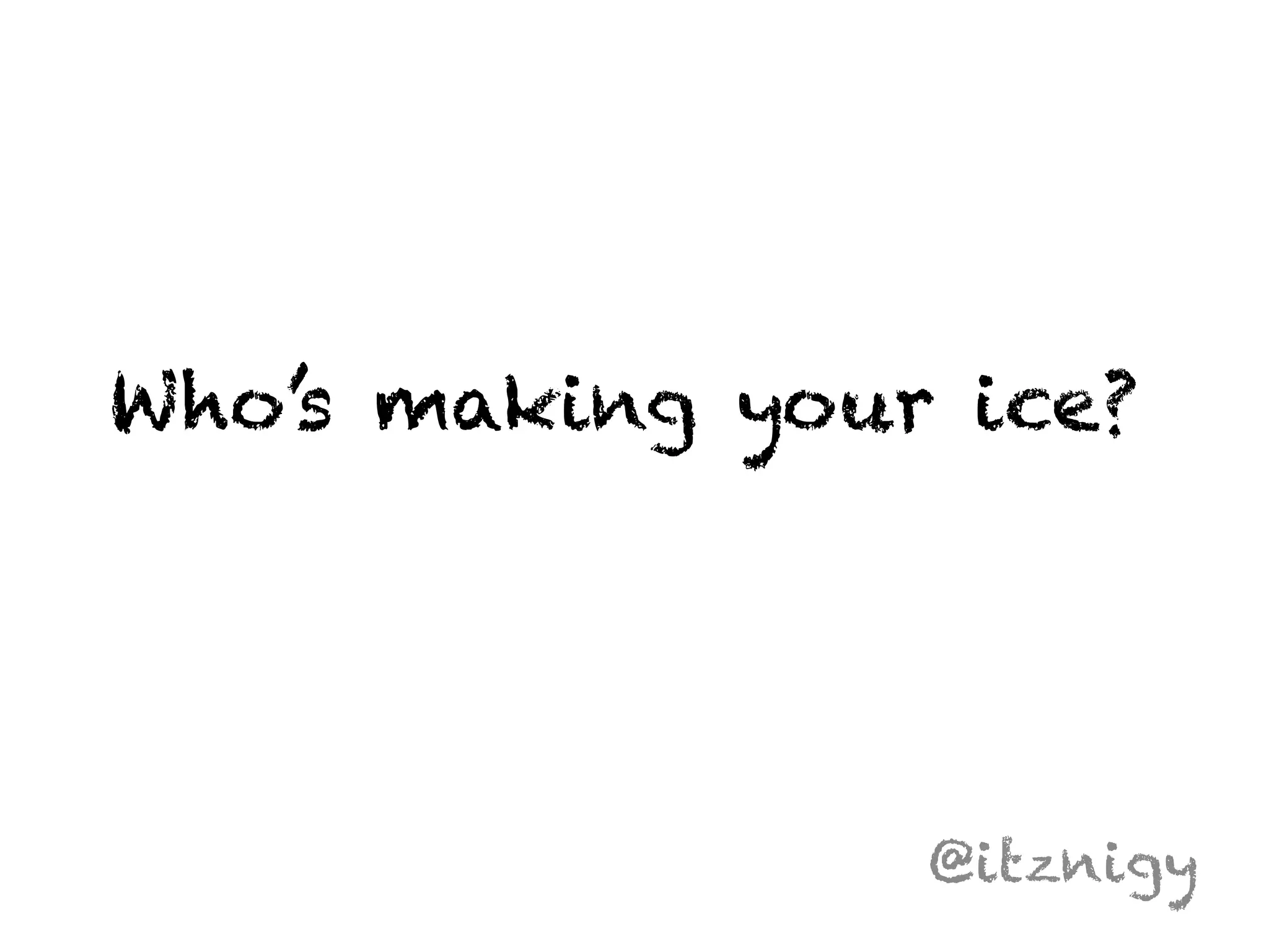 Who’s making your ice? 
@itznigy 
 