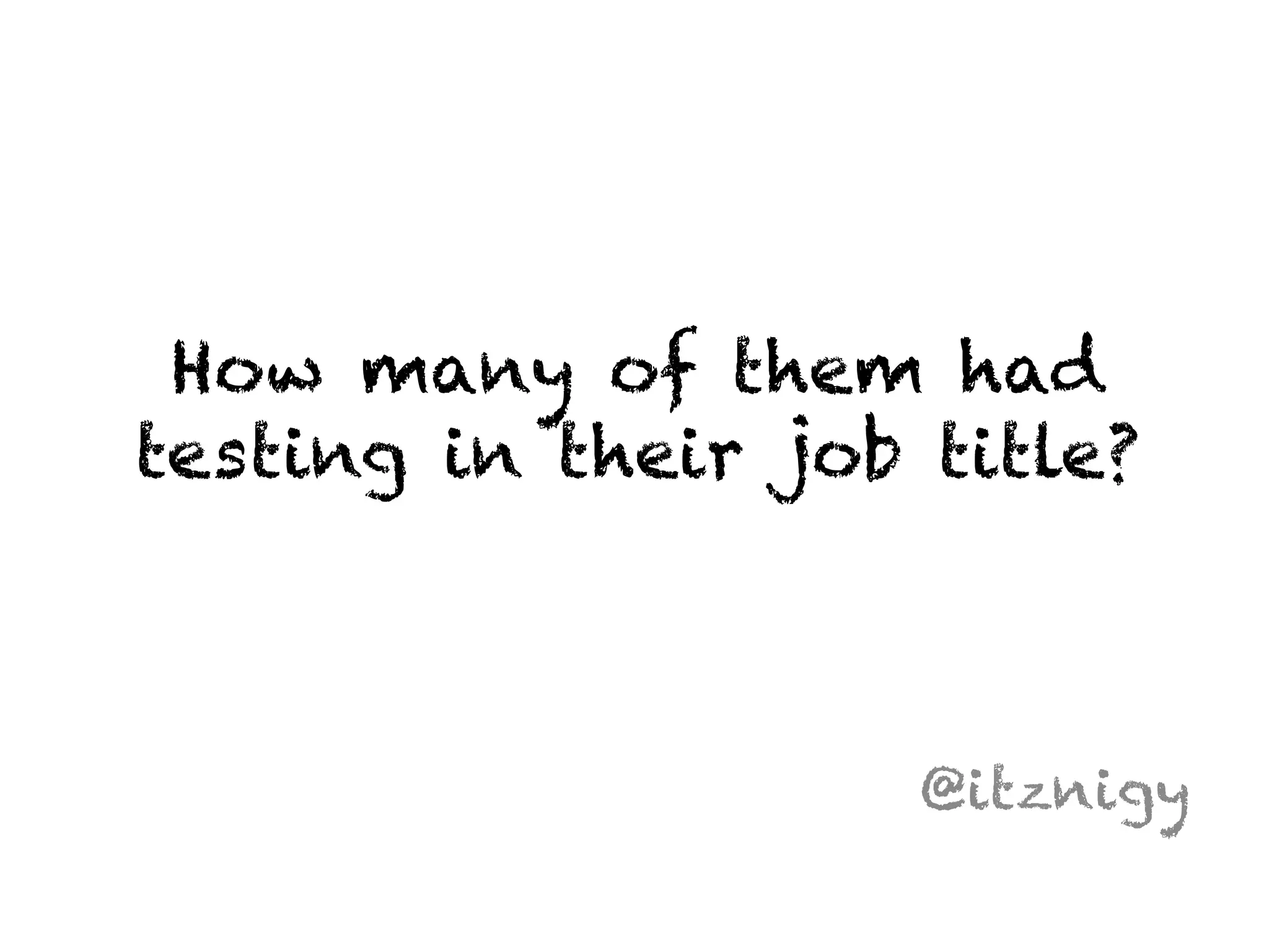 How many of them had 
testing in their job title? 
@itznigy 
 