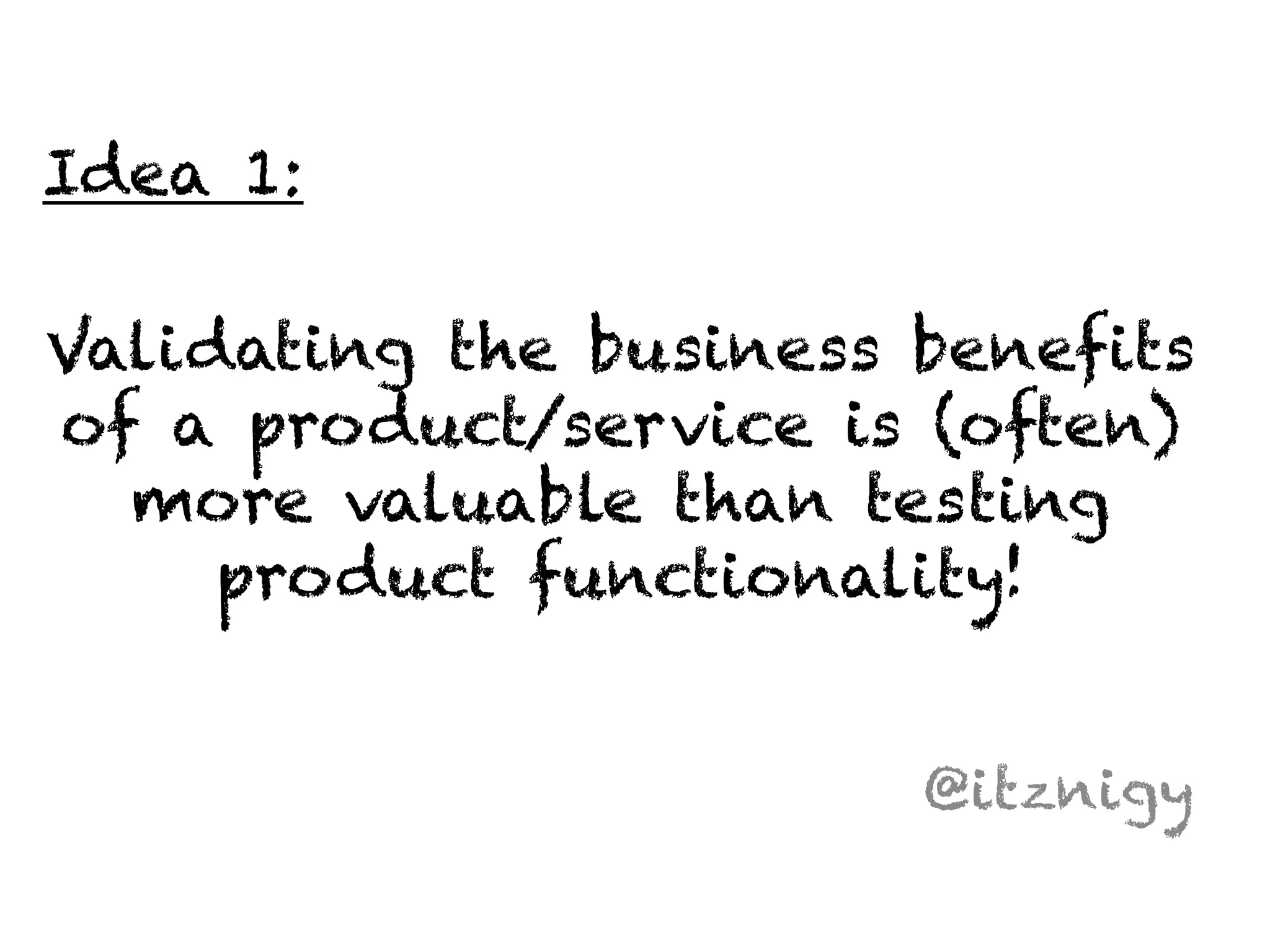 Validating the business benefits 
of a product/service is (often) 
more valuable than testing 
product functionality! 
@itznigy 
Idea 1: 
 