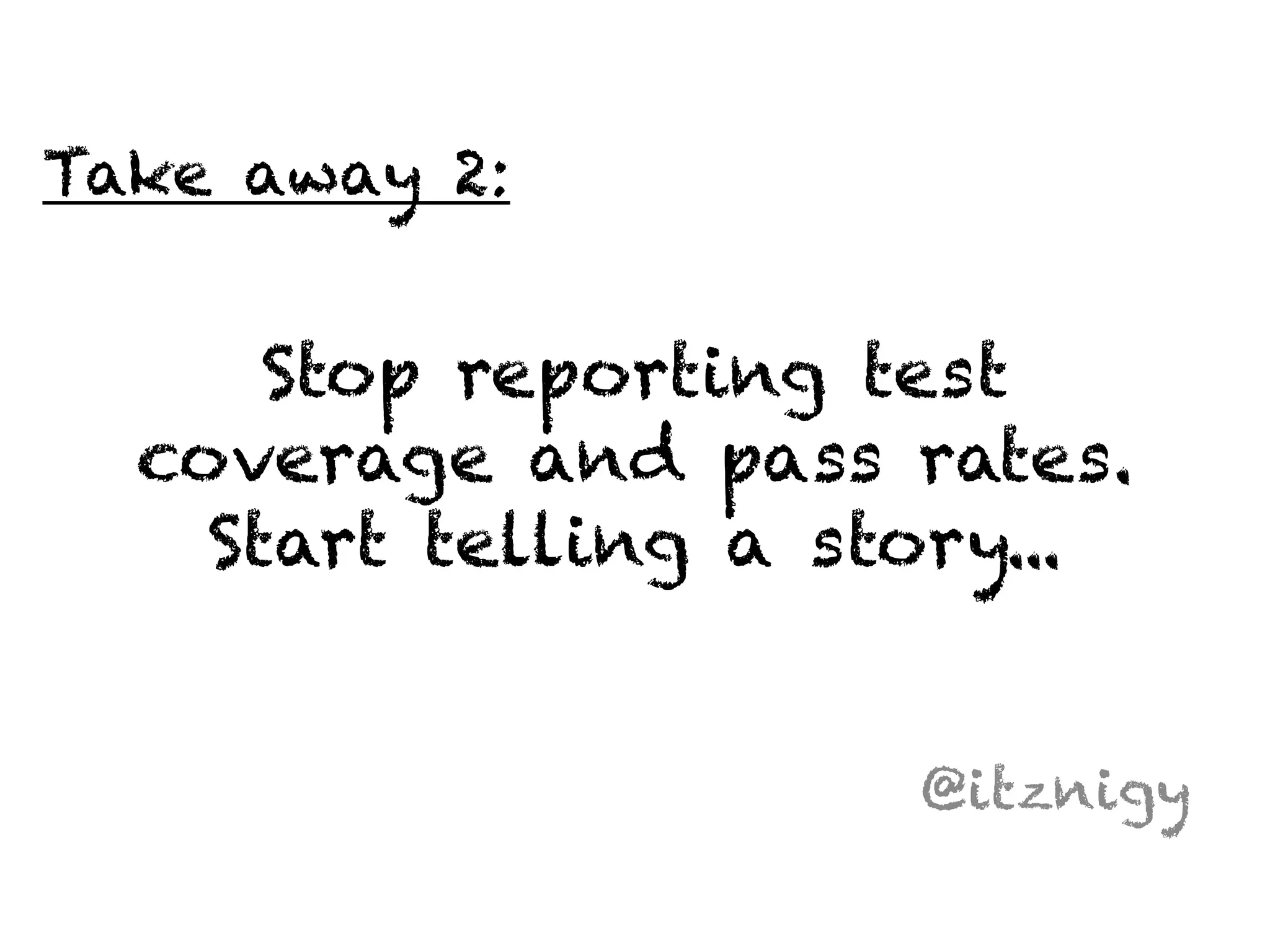 Stop reporting test 
coverage and pass rates. 
Start telling a story... 
@itznigy 
Take away 2: 
 