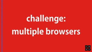 challenge: 
multiple browsers 
 