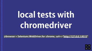 local tests with 
chromedriver 
@browser = Selenium::WebDriver.for :chrome, :url=>"http://127.0.0.1:9515" 
 