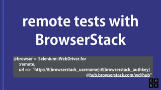 remote tests with 
BrowserStack 
@browser = Selenium::WebDriver.for 
:remote, 
url => "http://#{browserstack_username}:#{browserstack_authkey} 
@hub.browserstack.com/wd/hub" 
 