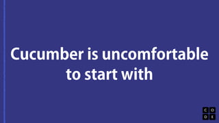 Cucumber is uncomfortable 
to start with 
 