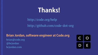 Thanks! 
Brian Jordan, software engineer at Code.org 
brian@code.org 
@bcjordan 
bcjordan.com 
http://code.org/help 
http://github.com/code-dot-org 
