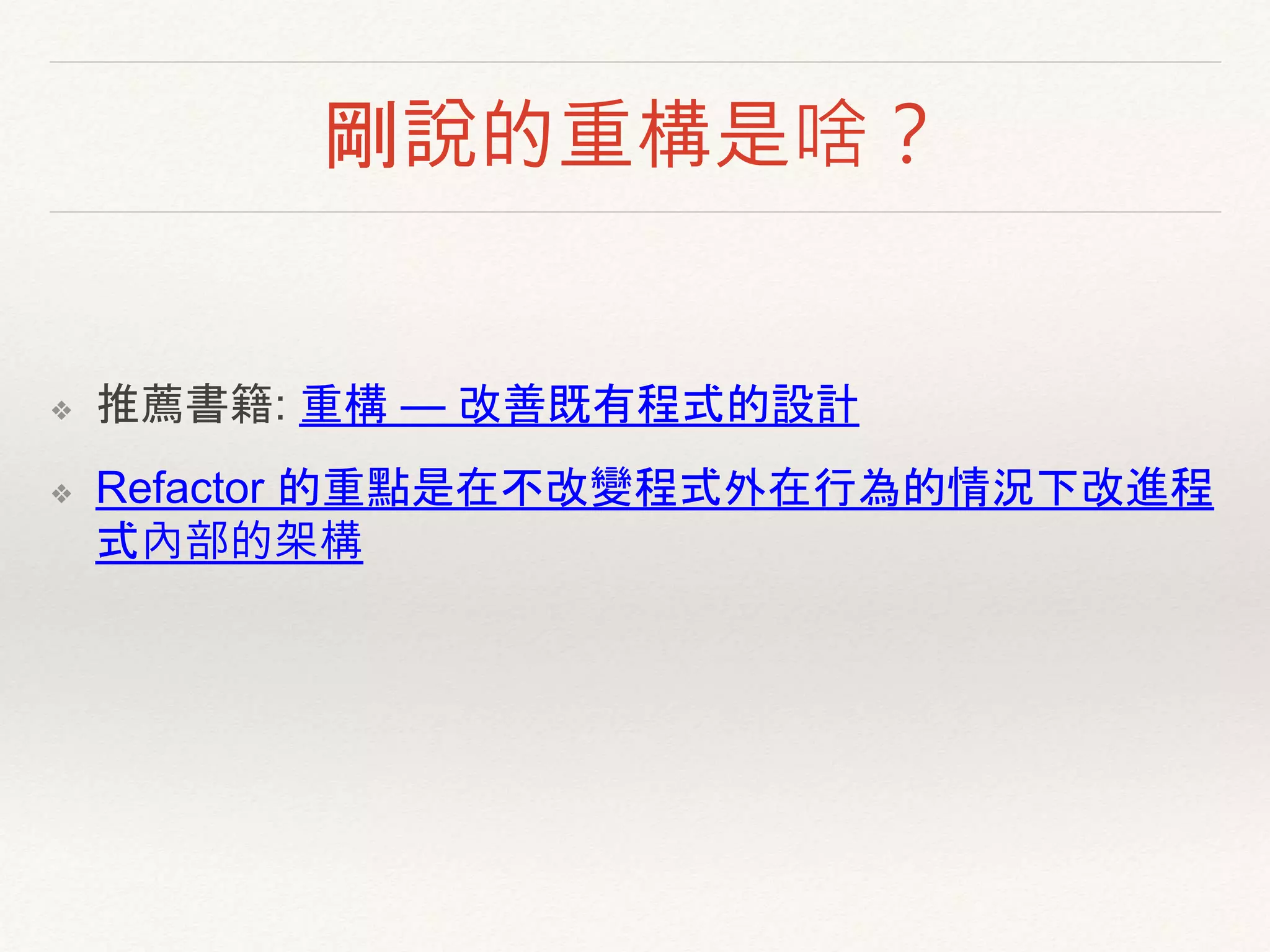 剛說的重構是啥？
❖ 推薦書籍: 重構 — 改善既有程式的設計
❖ Refactor 的重點是在不改變程式外在行為的情況下改進程
式內部的架構
 