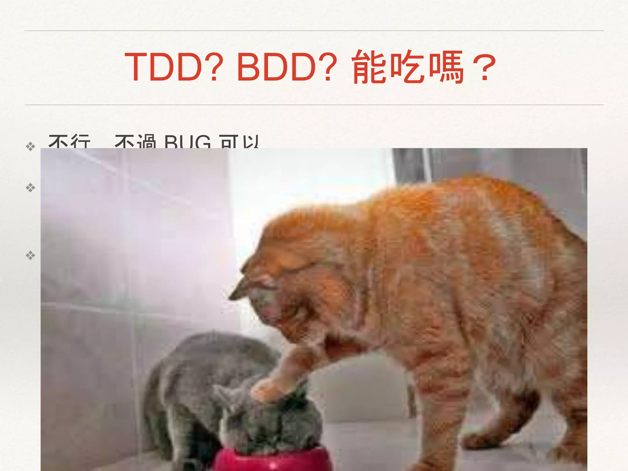 TDD? BDD? 能吃嗎？
❖ 不行，不過 BUG 可以
❖ TDD, Test-Driven Development, 測試驅動開發
寫方法/物件前先寫測試, 測試案例就是程式規格
❖ BDD, Behavior-Driven Development, 行為驅動開發
ATDD: Acceptance Test Driven Development 驗收測試
驅動開發
Specification by Example, 規格範例
基於驗收方法/條件、規格說明、USer Story等寫測試
 