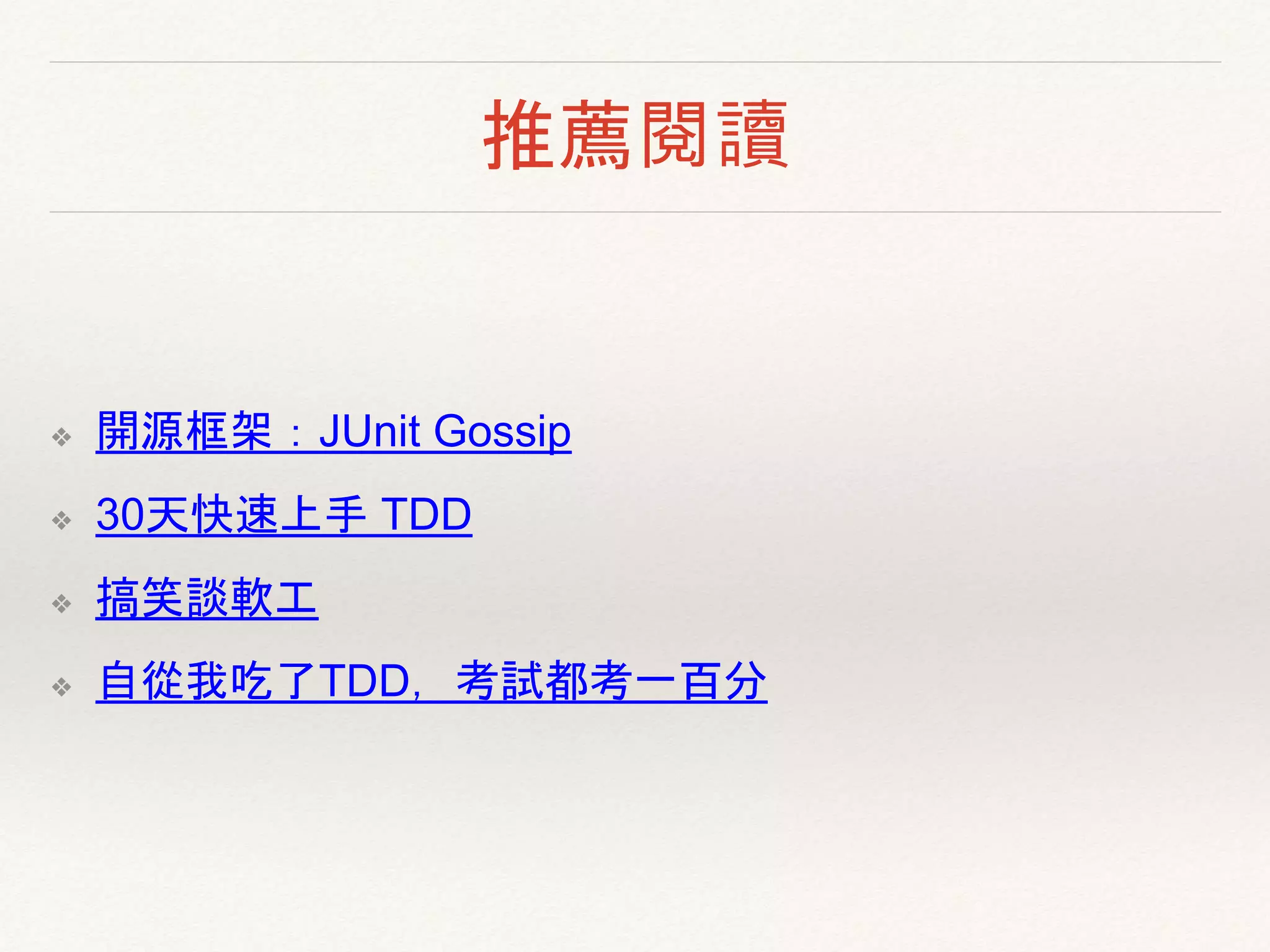 推薦閱讀
❖ 開源框架：JUnit Gossip
❖ 30天快速上手 TDD
❖ 搞笑談軟工
❖ 自從我吃了TDD，考試都拿一百分了呢（神棍調
❖ TDD is DEAD!! Long life testing.
❖ 懶人包：TDD is Dead 戰文總整理
 
