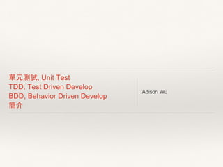單元測試, Unit Test
TDD, Test Driven Develop
BDD, Behavior Driven Develop
簡介
Adison Wu
adison.wu@gmail.com
 