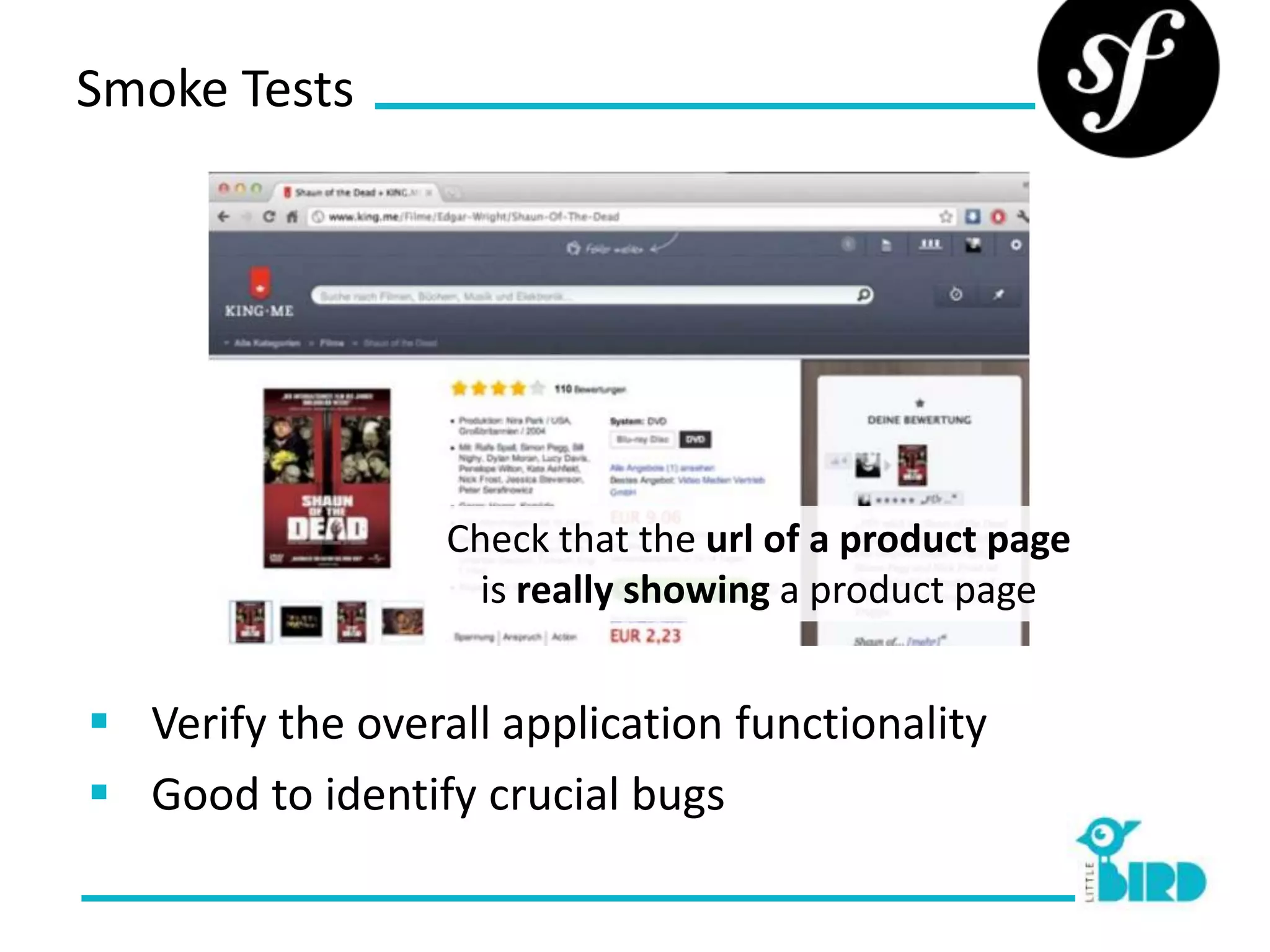Smoke Tests




                  Check that the url of a product page
                    is really showing a product page


 Verify the overall application functionality
 Good to identify crucial bugs
 
