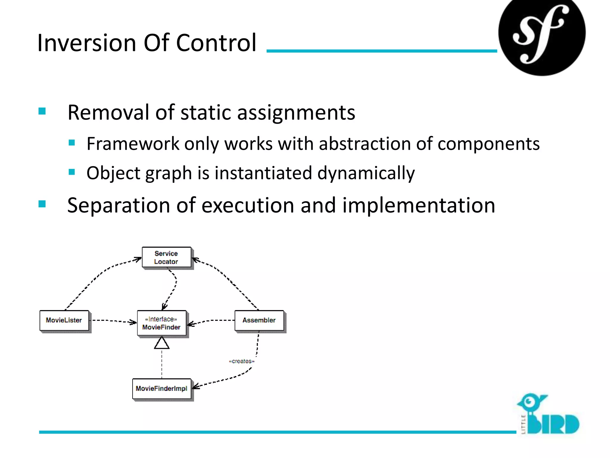 Inversion Of Control

 Removal of static assignments
   Framework only works with abstraction of components
   Object graph is instantiated dynamically
 Separation of execution and implementation
 