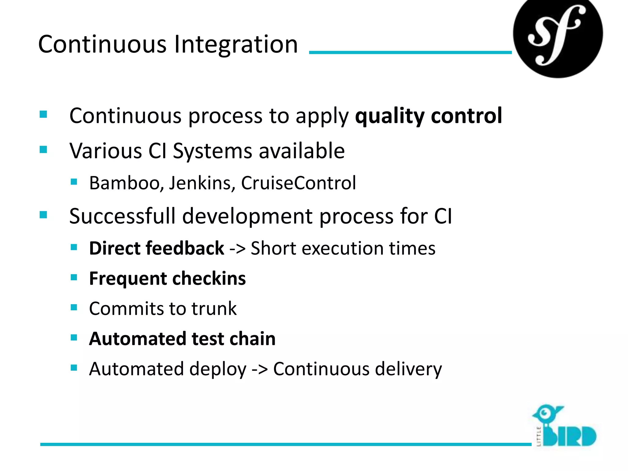 Continuous Integration

 Continuous process to apply quality control
 Various CI Systems available
    Bamboo, Jenkins, CruiseControl
 Successfull development process for CI
      Direct feedback -> Short execution times
      Frequent checkins
      Commits to trunk
      Automated test chain
      Automated deploy -> Continuous delivery
 