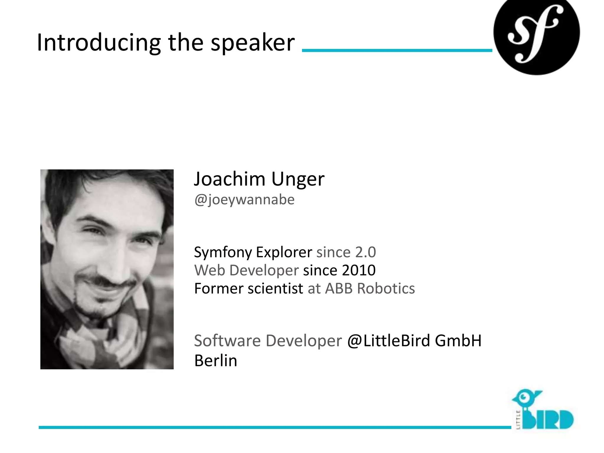 Introducing the speaker




              Joachim Unger
              @joeywannabe


              Symfony Explorer since 2.0
              Web Developer since 2010
              Former scientist at ABB Robotics


              Software Developer @LittleBird GmbH
              Berlin
 