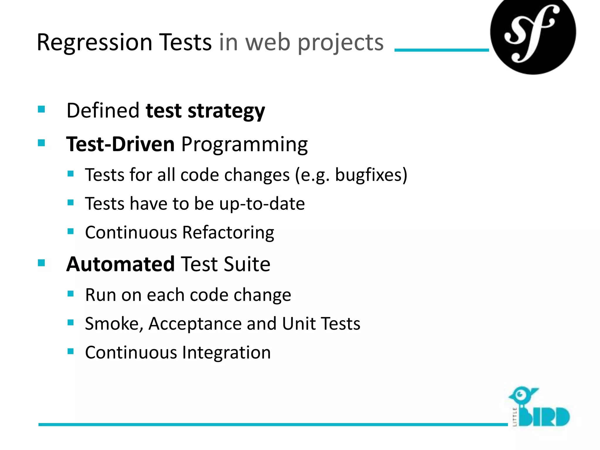 Regression Tests in web projects

 Defined test strategy
 Test-Driven Programming
   Tests for all code changes (e.g. bugfixes)
   Tests have to be up-to-date
   Continuous Refactoring
 Automated Test Suite
   Run on each code change
   Smoke, Acceptance and Unit Tests
   Continuous Integration
 