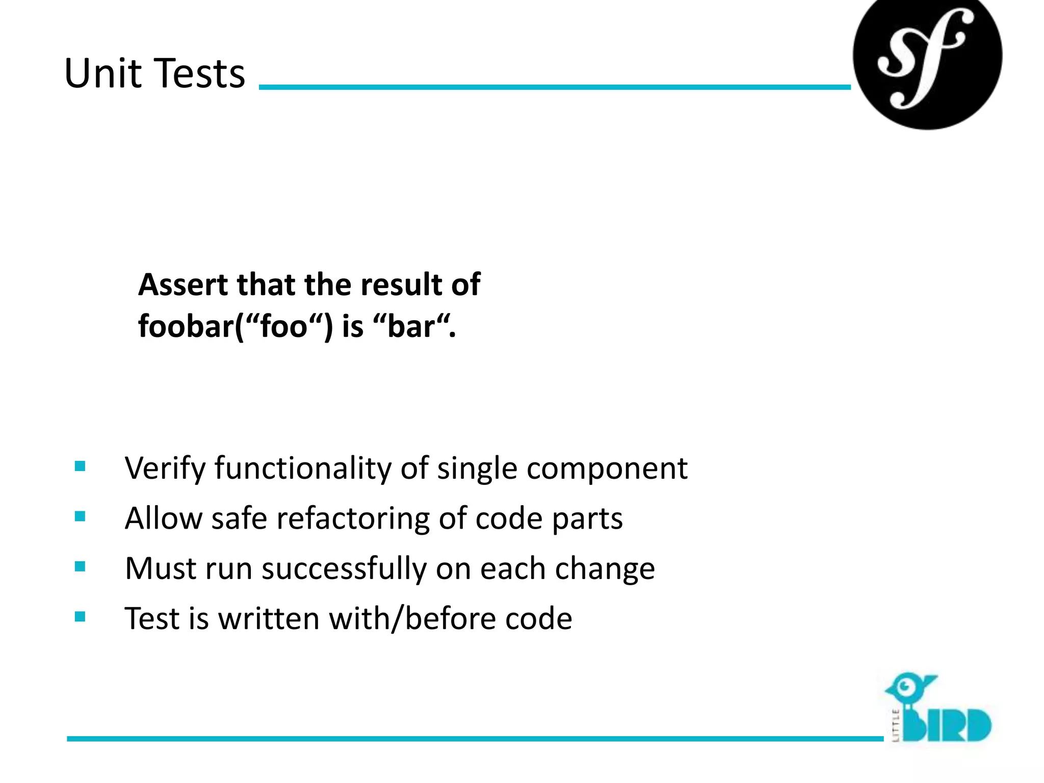 Unit Tests



    Assert that the result of
    foobar(“foo“) is “bar“.



   Verify functionality of single component
   Allow safe refactoring of code parts
   Must run successfully on each change
   Test is written with/before code
 