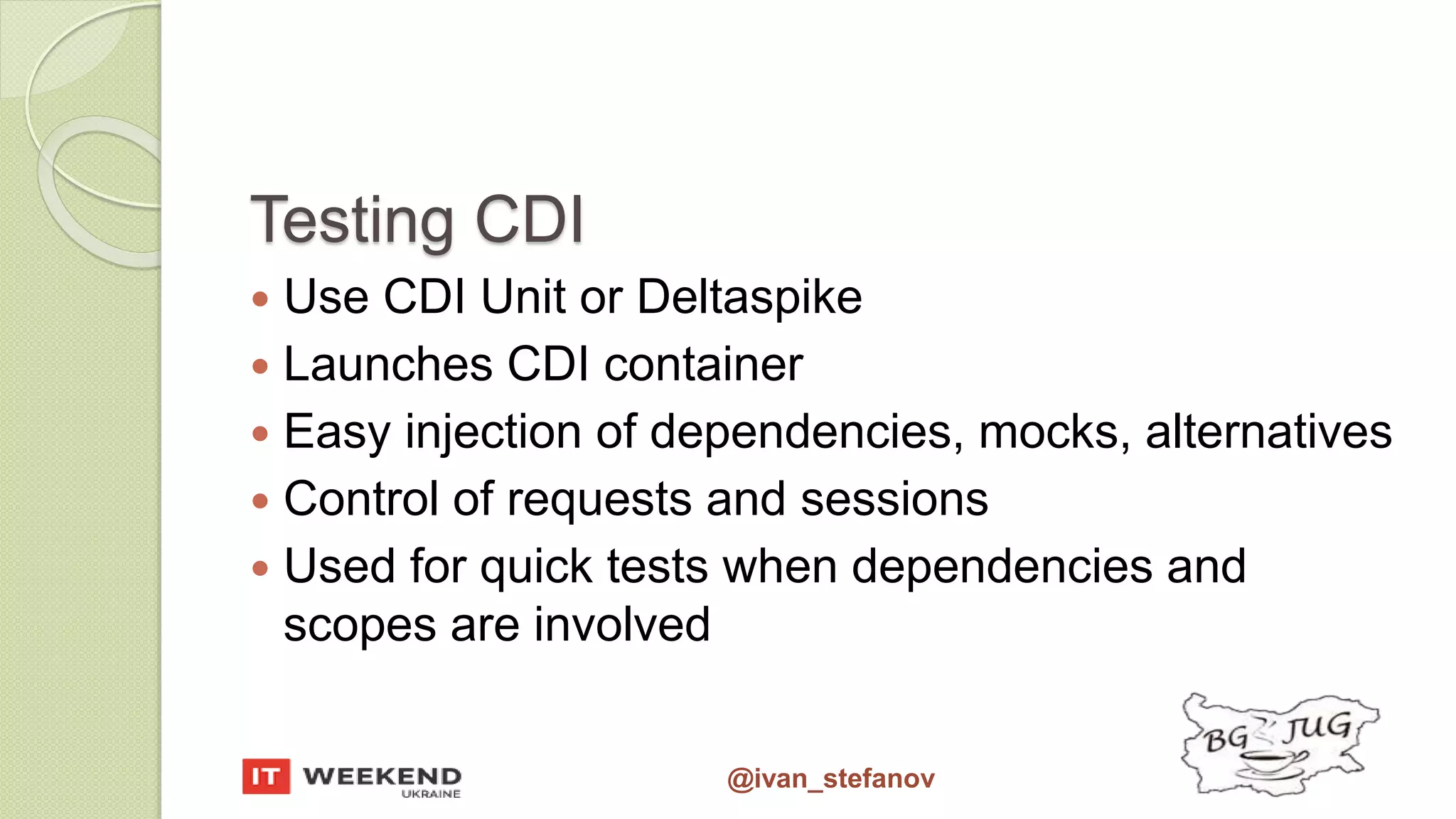 @ivan_stefanov Testing CDI  Use CDI Unit or Deltaspike  Launches CDI container  Easy injection of dependencies, mocks, alternatives  Control of requests and sessions  Used for quick tests when dependencies and scopes are involved 