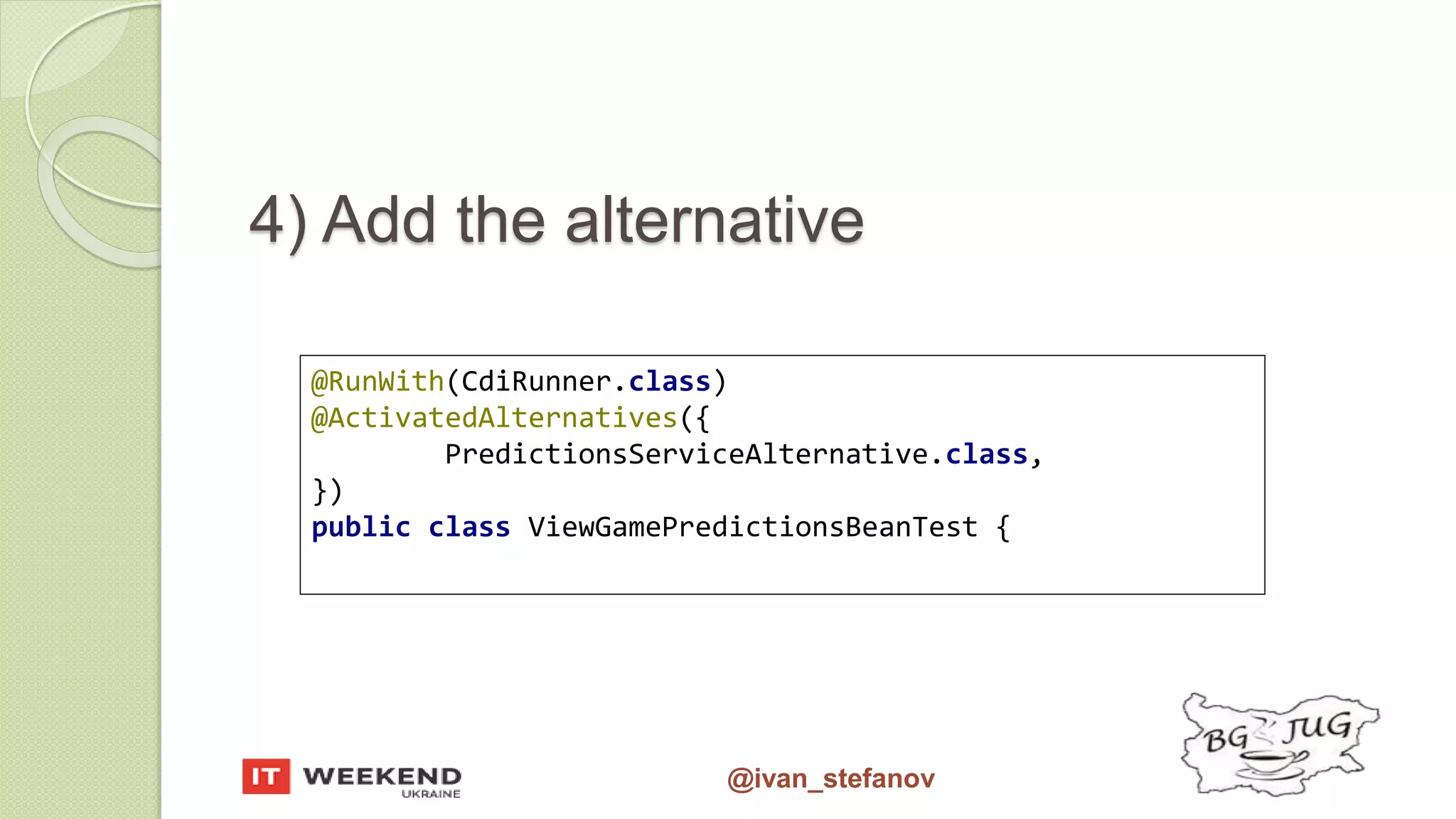 @ivan_stefanov @RunWith(CdiRunner.class) @ActivatedAlternatives({ PredictionsServiceAlternative.class, }) public class ViewGamePredictionsBeanTest { 4) Add the alternative 