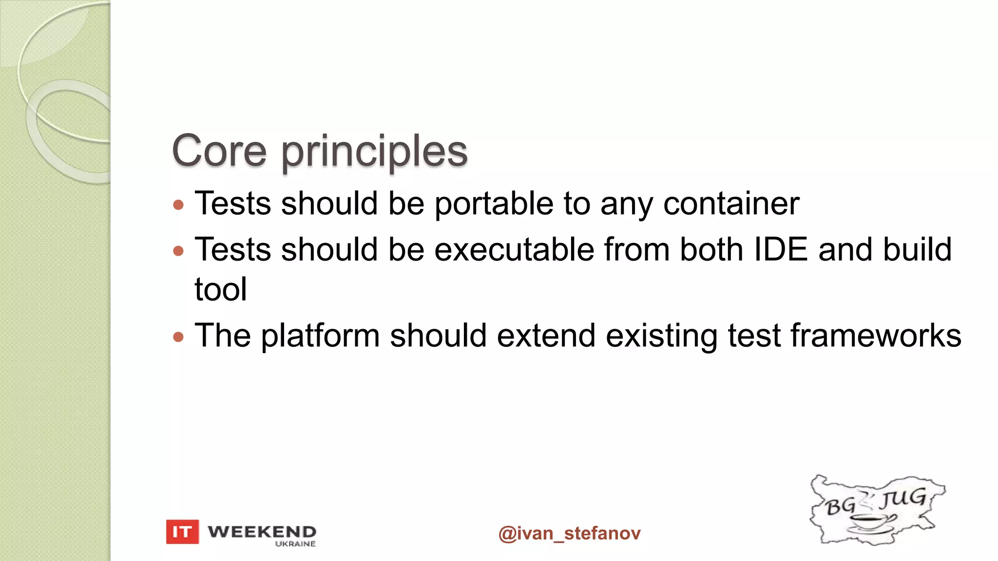 @ivan_stefanov Core principles  Tests should be portable to any container  Tests should be executable from both IDE and build tool  The platform should extend existing test frameworks 