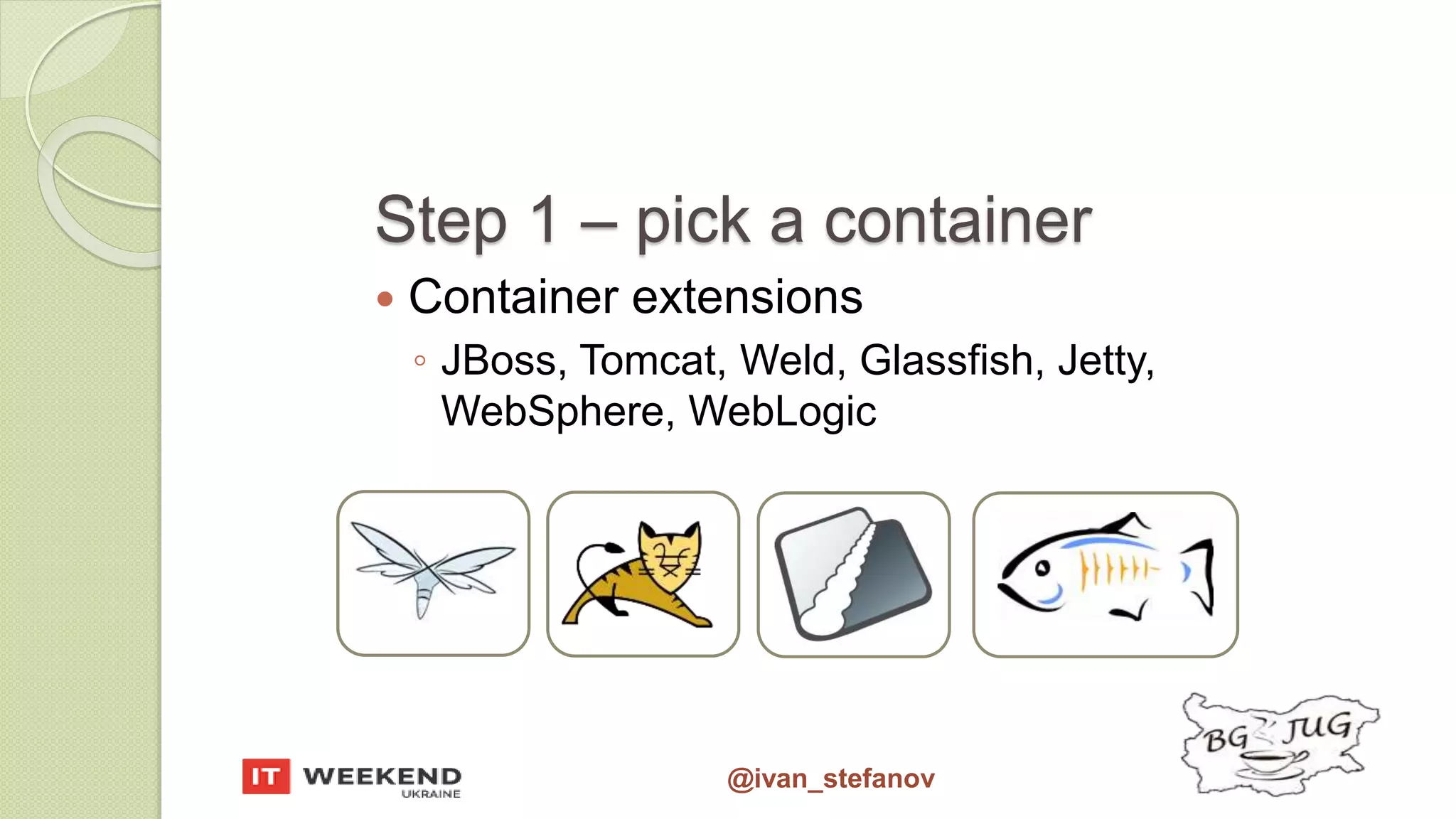 @ivan_stefanov Step 1 – pick a container  Container extensions ◦ JBoss, Tomcat, Weld, Glassfish, Jetty, WebSphere, WebLogic 