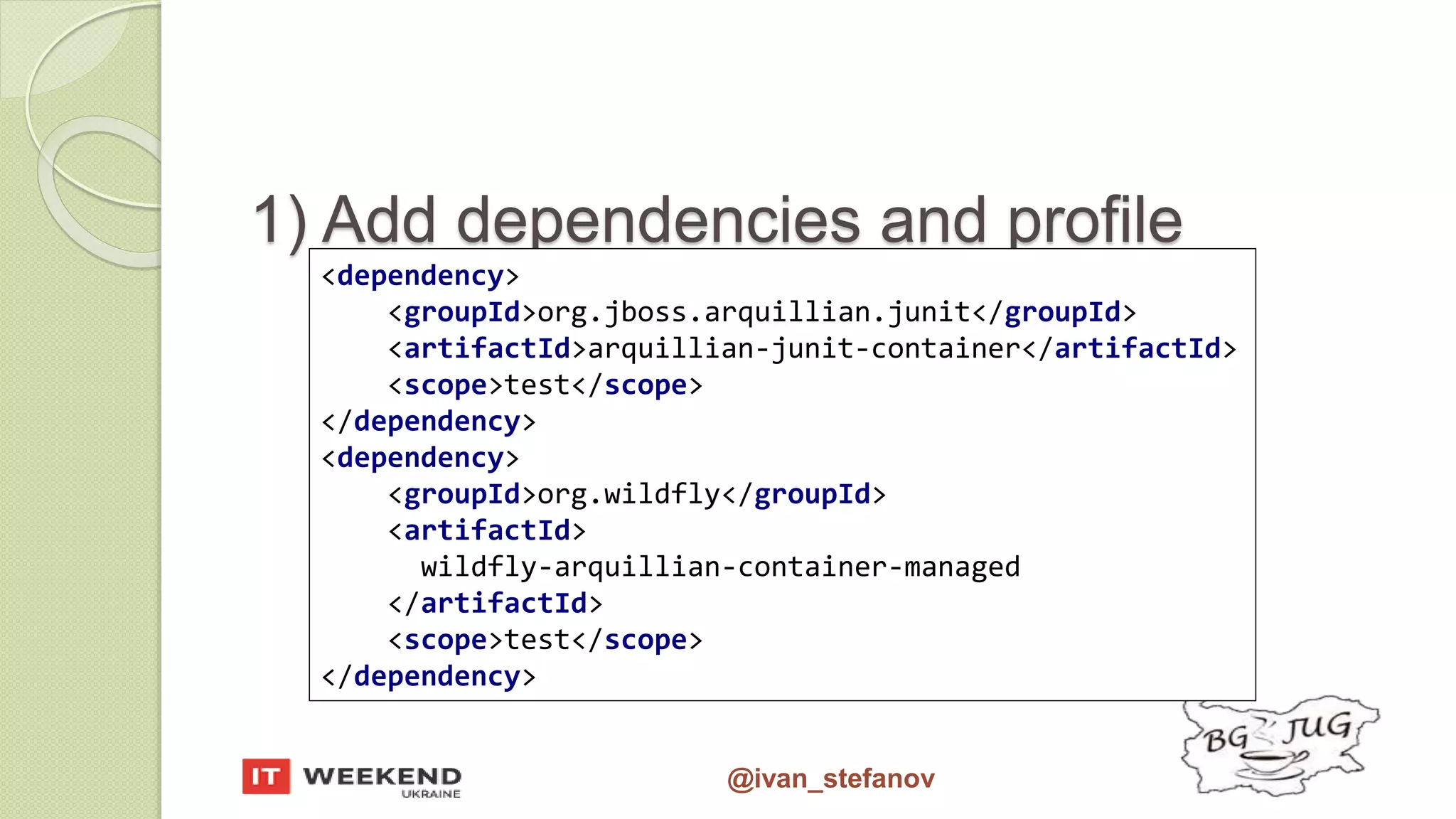 @ivan_stefanov 1) Add dependencies and profile <dependency> <groupId>org.jboss.arquillian.junit</groupId> <artifactId>arquillian-junit-container</artifactId> <scope>test</scope> </dependency> <dependency> <groupId>org.wildfly</groupId> <artifactId> wildfly-arquillian-container-managed </artifactId> <scope>test</scope> </dependency> 