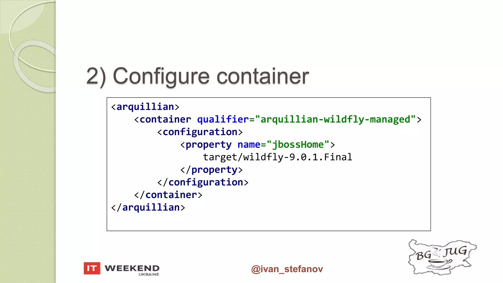 @ivan_stefanov 2) Configure container <arquillian> <container qualifier="arquillian-wildfly-managed"> <configuration> <property name="jbossHome"> target/wildfly-9.0.1.Final </property> </configuration> </container> </arquillian> 