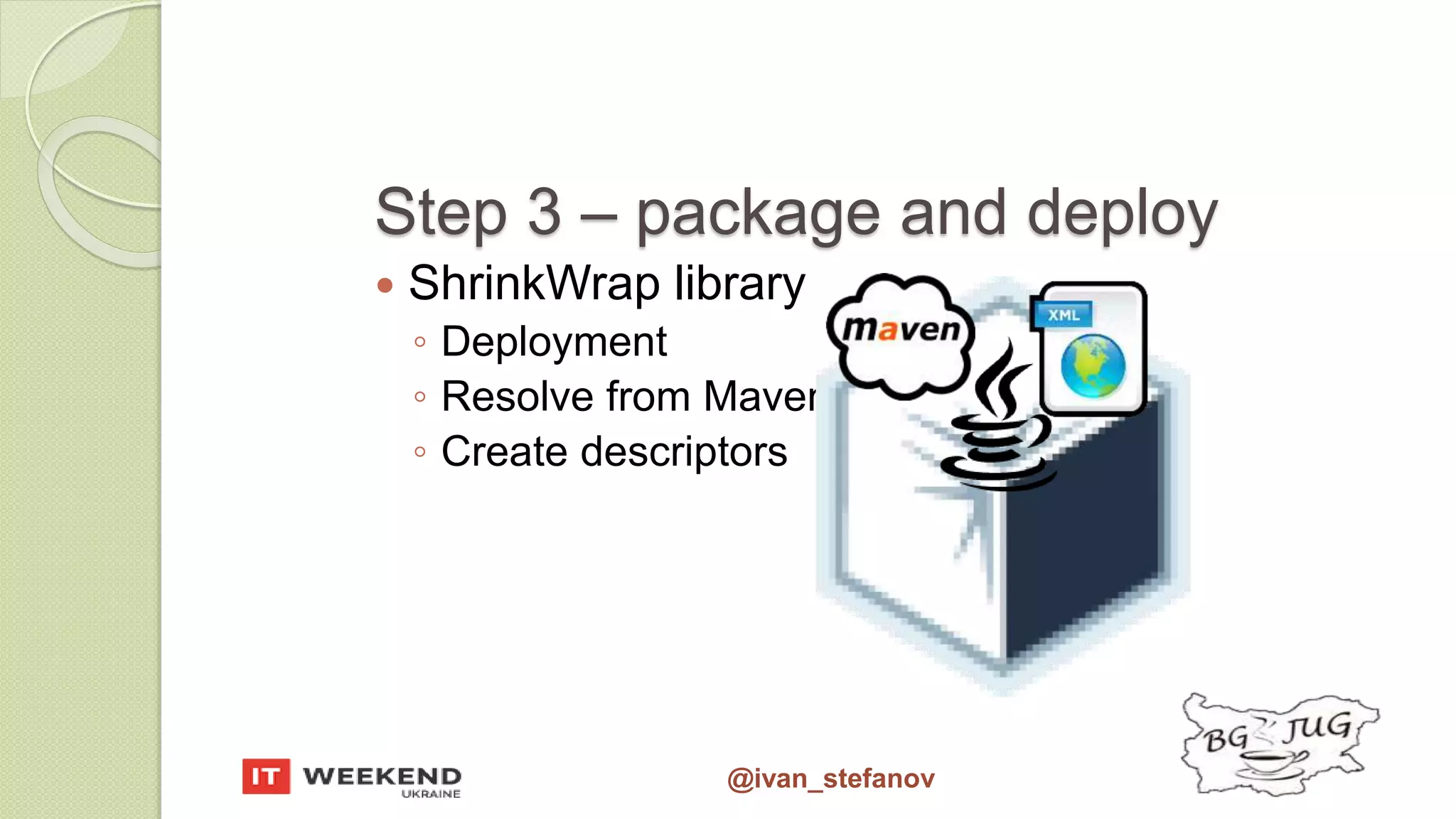 @ivan_stefanov Step 3 – package and deploy  ShrinkWrap library ◦ Deployment ◦ Resolve from Maven ◦ Create descriptors 