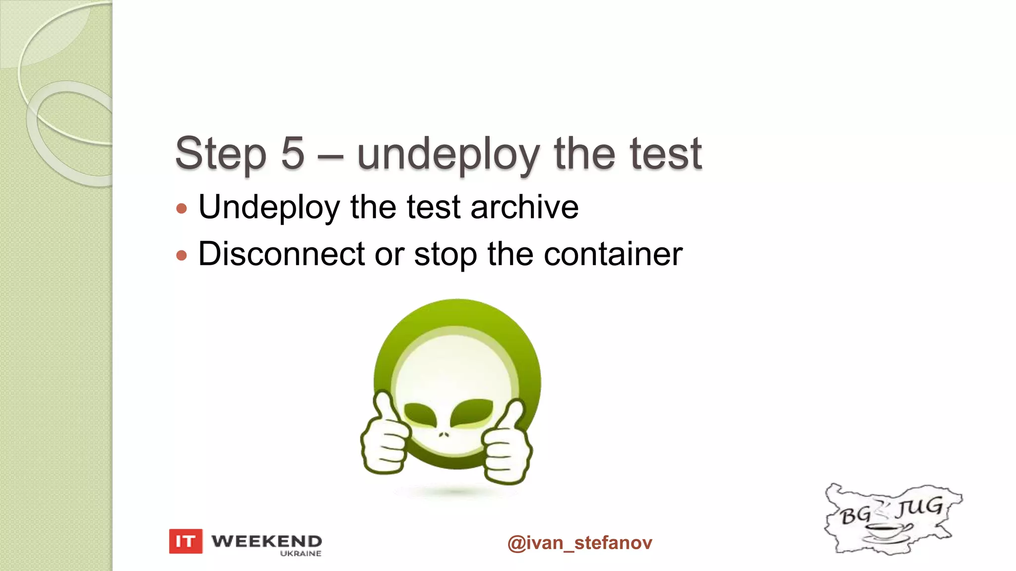 @ivan_stefanov Step 5 – undeploy the test  Undeploy the test archive  Disconnect or stop the container 