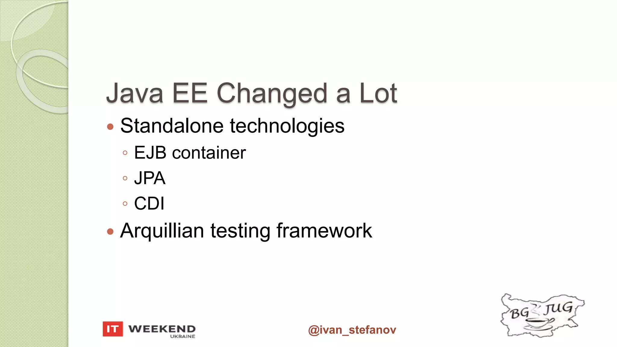 @ivan_stefanov Java EE Changed a Lot  Standalone technologies ◦ EJB container ◦ JPA ◦ CDI  Arquillian testing framework 