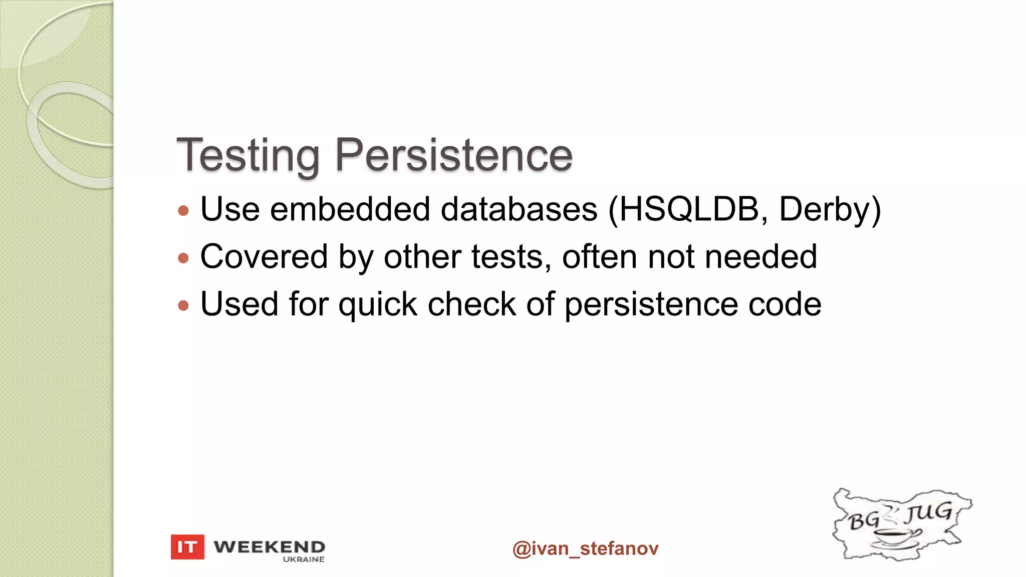 @ivan_stefanov Testing Persistence  Use embedded databases (HSQLDB, Derby)  Covered by other tests, often not needed  Used for quick check of persistence code 