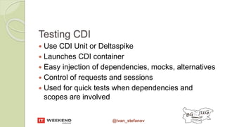 @ivan_stefanov
Testing CDI
 Use CDI Unit or Deltaspike
 Launches CDI container
 Easy injection of dependencies, mocks, alternatives
 Control of requests and sessions
 Used for quick tests when dependencies and
scopes are involved
 