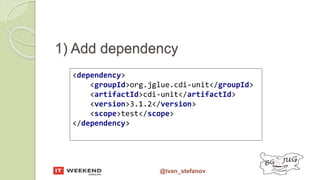 @ivan_stefanov
1) Add dependency
<dependency>
<groupId>org.jglue.cdi-unit</groupId>
<artifactId>cdi-unit</artifactId>
<version>3.1.2</version>
<scope>test</scope>
</dependency>
 