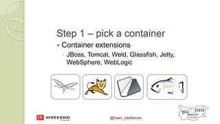 @ivan_stefanov
Step 1 – pick a container
 Container extensions
◦ JBoss, Tomcat, Weld, Glassfish, Jetty,
WebSphere, WebLogic
 