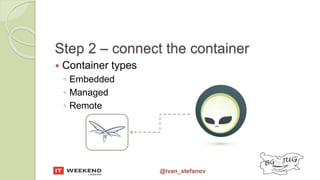 @ivan_stefanov
Step 2 – connect the container
 Container types
◦ Embedded
◦ Managed
◦ Remote
 