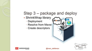 @ivan_stefanov
Step 3 – package and deploy
 ShrinkWrap library
◦ Deployment
◦ Resolve from Maven
◦ Create descriptors
 