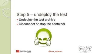 @ivan_stefanov
Step 5 – undeploy the test
 Undeploy the test archive
 Disconnect or stop the container
 
