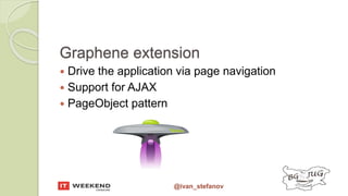 @ivan_stefanov
Graphene extension
 Drive the application via page navigation
 Support for AJAX
 PageObject pattern
 
