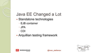 @ivan_stefanov
Java EE Changed a Lot
 Standalone technologies
◦ EJB container
◦ JPA
◦ CDI
 Arquillian testing framework
 